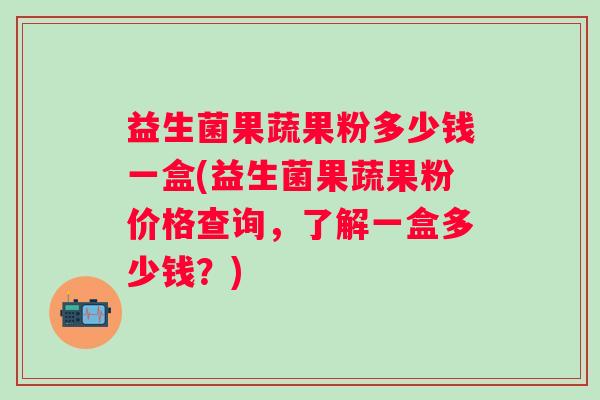 益生菌果蔬果粉多少钱一盒(益生菌果蔬果粉价格查询，了解一盒多少钱？)