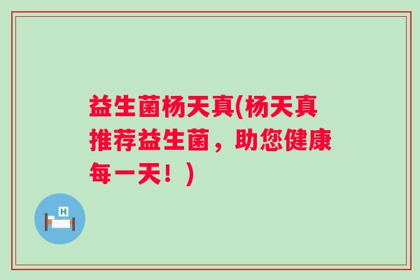 益生菌杨天真(杨天真推荐益生菌,助您健康每一天!) 益生菌杨天真(杨天真推荐益生菌,助您健康每一天!)
