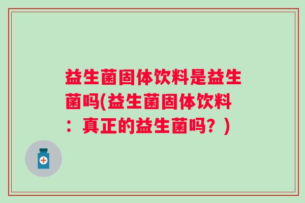 益生菌固体饮料是益生菌吗(益生菌固体饮料：真正的益生菌吗？)