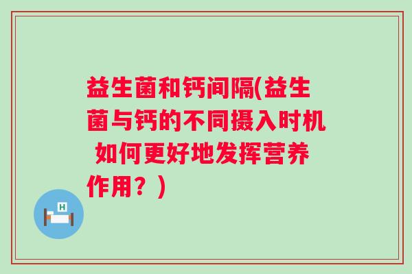 益生菌和钙间隔(益生菌与钙的不同摄入时机 如何更好地发挥营养作用？)