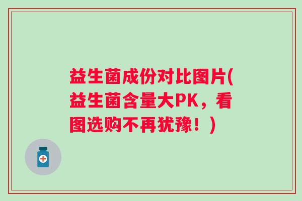 益生菌成份对比图片(益生菌含量大PK，看图选购不再犹豫！)