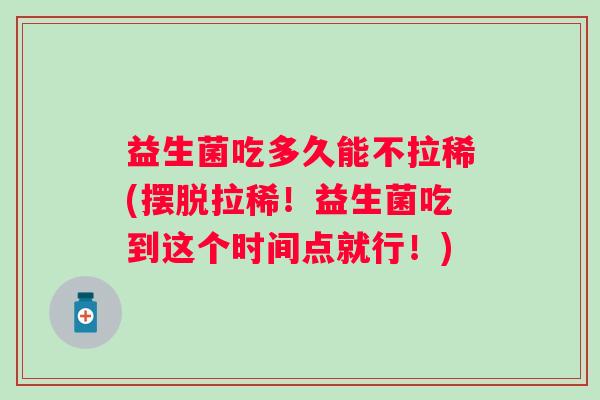 益生菌吃多久能不拉稀(摆脱拉稀！益生菌吃到这个时间点就行！)