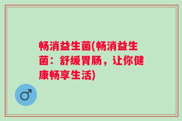 畅消益生菌(畅消益生菌：舒缓胃肠，让你健康畅享生活)