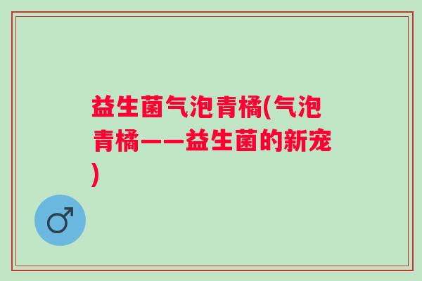 益生菌气泡青橘(气泡青橘——益生菌的新宠)