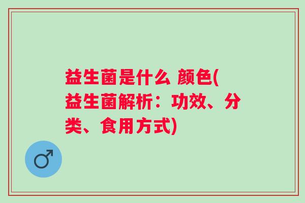 益生菌是什么 颜色(益生菌解析：功效、分类、食用方式)