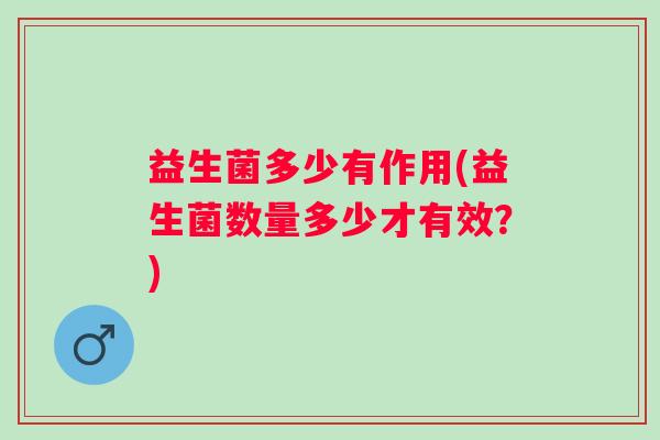 益生菌多少有作用(益生菌数量多少才有效?) 益生菌多少有作用(益生菌数量多少才有效?)