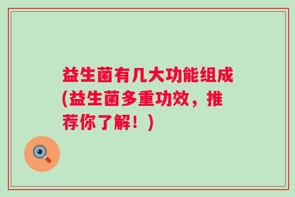 益生菌有几大功能组成(益生菌多重功效，推荐你了解！)
