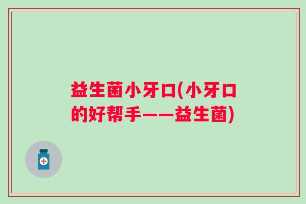 益生菌小牙口(小牙口的好帮手——益生菌)