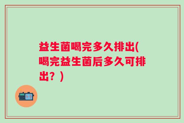 益生菌喝完多久排出(喝完益生菌后多久可排出？)