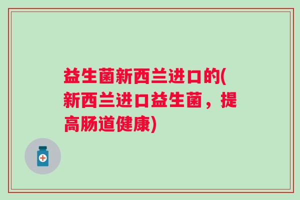 益生菌新西兰进口的(新西兰进口益生菌，提高肠道健康)