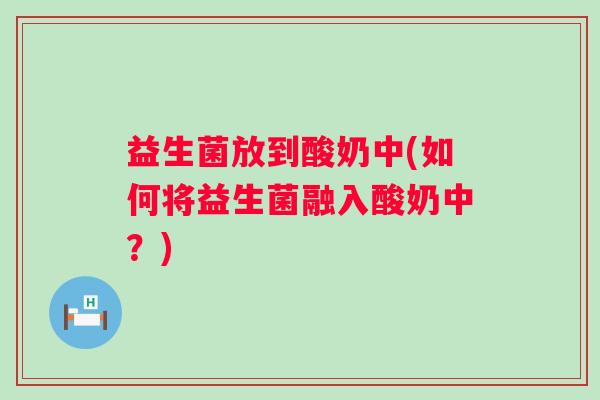 益生菌放到酸奶中(如何将益生菌融入酸奶中？)
