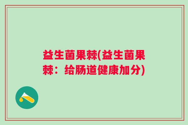 益生菌果棘(益生菌果棘：给肠道健康加分)