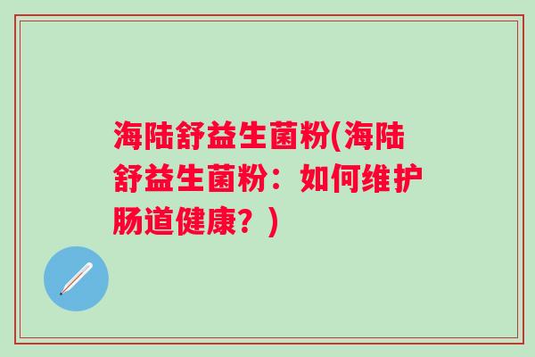 海陆舒益生菌粉(海陆舒益生菌粉：如何维护肠道健康？)