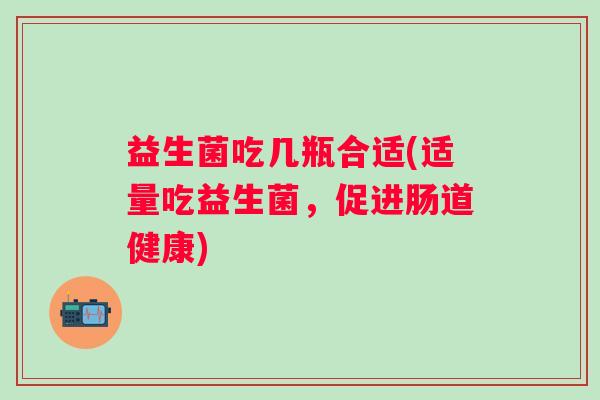 益生菌吃几瓶合适(适量吃益生菌，促进肠道健康)