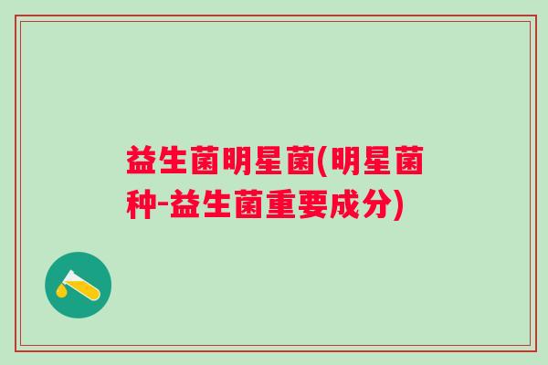 益生菌明星菌(明星菌种-益生菌重要成分)