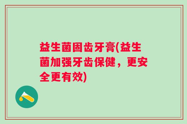 益生菌固齿牙膏(益生菌加强牙齿保健，更安全更有效)