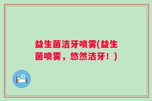 益生菌洁牙喷雾(益生菌喷雾，悠然洁牙！)