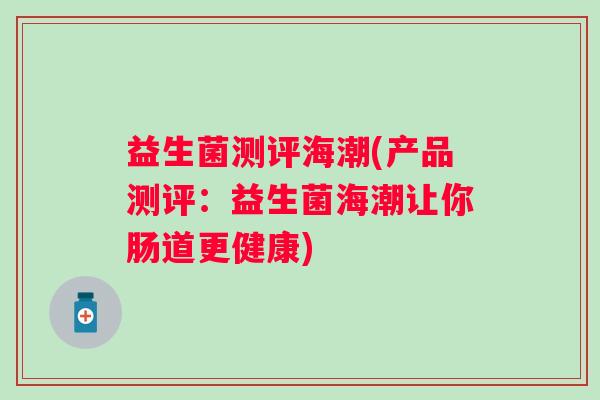 益生菌测评海潮(产品测评：益生菌海潮让你肠道更健康)