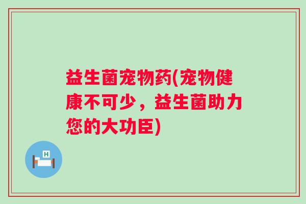 益生菌宠物药(宠物健康不可少，益生菌助力您的大功臣)