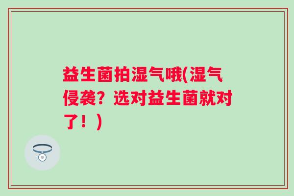 益生菌拍湿气哦(湿气侵袭？选对益生菌就对了！)