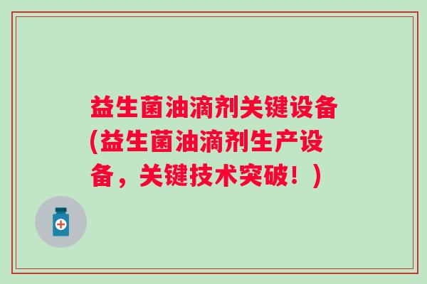 益生菌油滴剂关键设备(益生菌油滴剂生产设备，关键技术突破！)