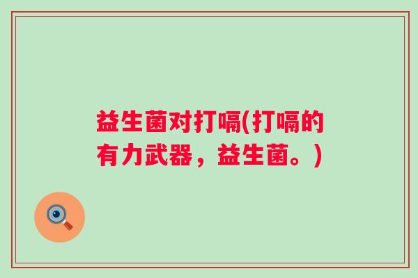 益生菌对打嗝(打嗝的有力武器，益生菌。)