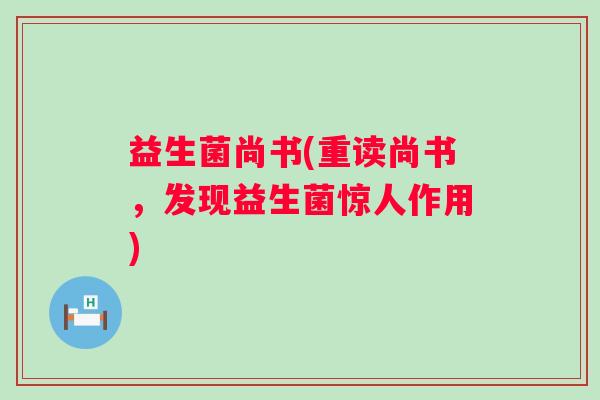 益生菌尚书(重读尚书,发现益生菌惊人作用) 益生菌尚书(重读尚书,发现益生菌惊人作用)