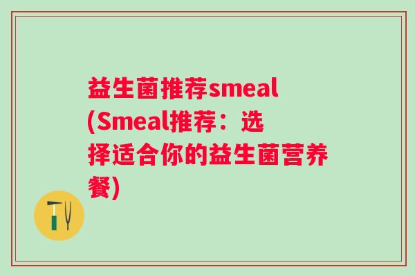 益生菌推荐smeal(Smeal推荐:选择适合你的益生菌营养餐) 益生菌推荐smeal(Smeal推荐:选择适合你的益生菌营养餐)