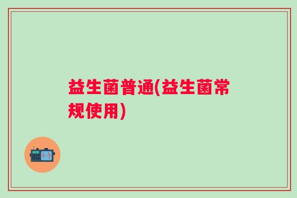 益生菌普通(益生菌常规使用)