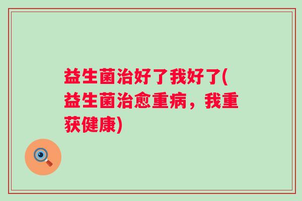 益生菌治好了我好了(益生菌治愈重病，我重获健康)