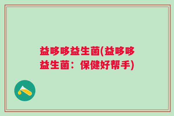 益哆哆益生菌(益哆哆益生菌:保健好帮手) 益哆哆益生菌(益哆哆益生菌:保健好帮手)