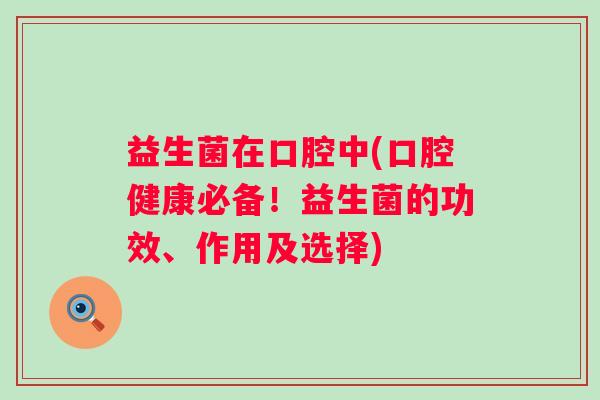 益生菌在口腔中(口腔健康必备！益生菌的功效、作用及选择)