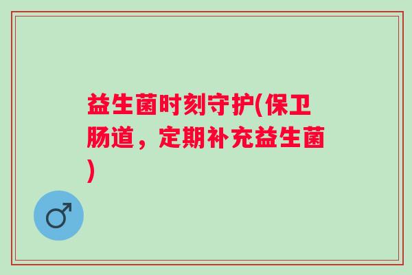 益生菌时刻守护(保卫肠道,定期补充益生菌) 益生菌时刻守护(保卫肠道,定期补充益生菌)