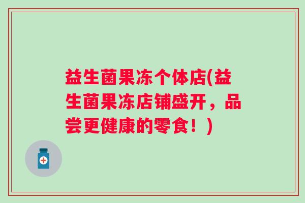 益生菌果冻个体店(益生菌果冻店铺盛开,品尝更健康的零食!) 益生菌果冻个体店(益生菌果冻店铺盛开,品尝更健康的零食!)