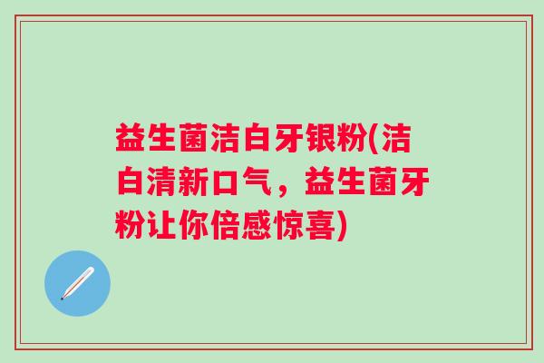 益生菌洁白牙银粉(洁白清新口气，益生菌牙粉让你倍感惊喜)