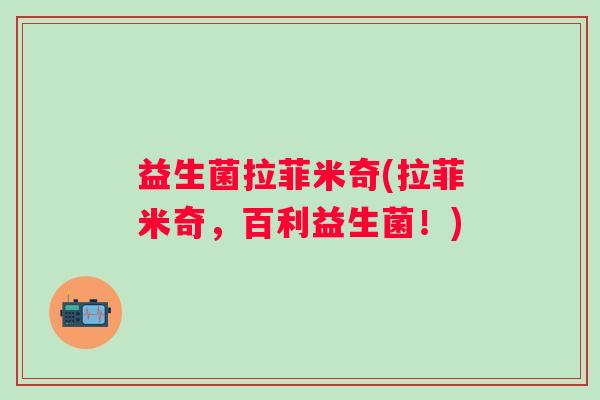 益生菌拉菲米奇(拉菲米奇，百利益生菌！)