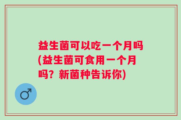 益生菌可以吃一个月吗(益生菌可食用一个月吗？新菌种告诉你)