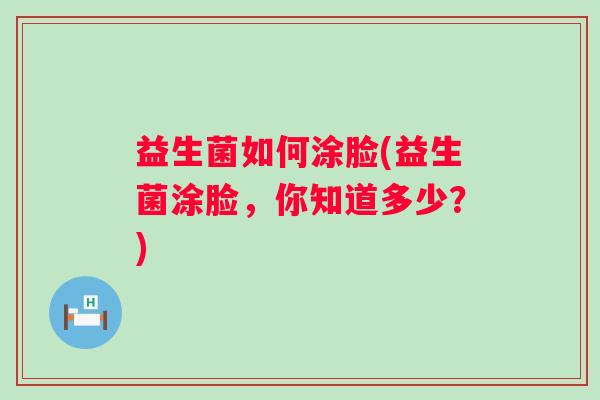 益生菌如何涂脸(益生菌涂脸，你知道多少？)