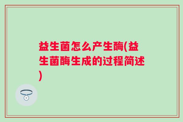 益生菌怎么产生酶(益生菌酶生成的过程简述) 益生菌怎么产生酶(益生菌酶生成的过程简述)