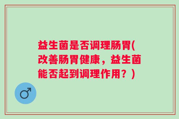 益生菌是否调理肠胃(改善肠胃健康，益生菌能否起到调理作用？)