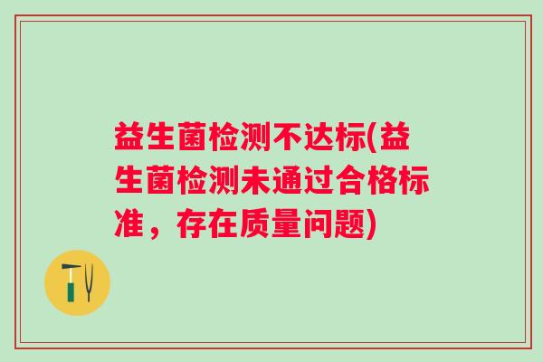 益生菌检测不达标(益生菌检测未通过合格标准，存在质量问题)
