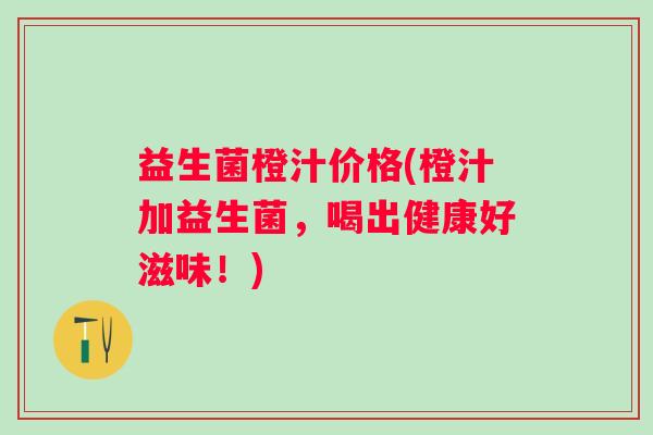 益生菌橙汁价格(橙汁加益生菌，喝出健康好滋味！)