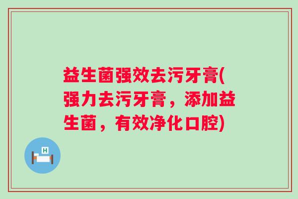 益生菌强效去污牙膏(强力去污牙膏，添加益生菌，有效净化口腔)