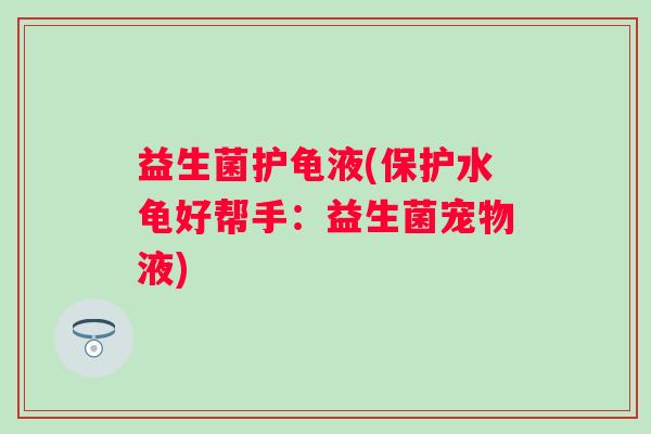 益生菌护龟液(保护水龟好帮手：益生菌宠物液)