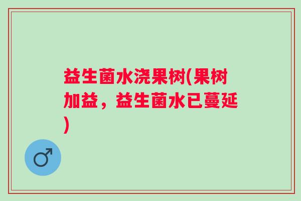 益生菌水浇果树(果树加益，益生菌水已蔓延)
