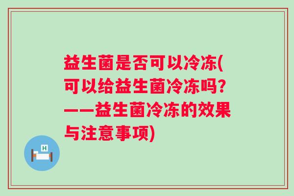 益生菌是否可以冷冻(可以给益生菌冷冻吗？——益生菌冷冻的效果与注意事项)