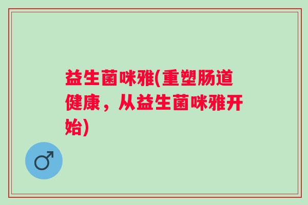 益生菌咪雅(重塑肠道健康，从益生菌咪雅开始)