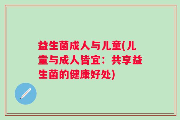 益生菌成人与儿童(儿童与成人皆宜:共享益生菌的健康好处) 益生菌成人与儿童(儿童与成人皆宜:共享益生菌的健康好处)