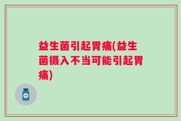益生菌引起胃痛(益生菌摄入不当可能引起胃痛)