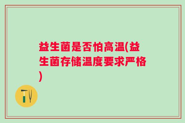 益生菌是否怕高温(益生菌存储温度要求严格)